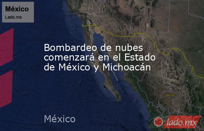 Bombardeo de nubes comenzará en el Estado de México y Michoacán. Noticias en tiempo real