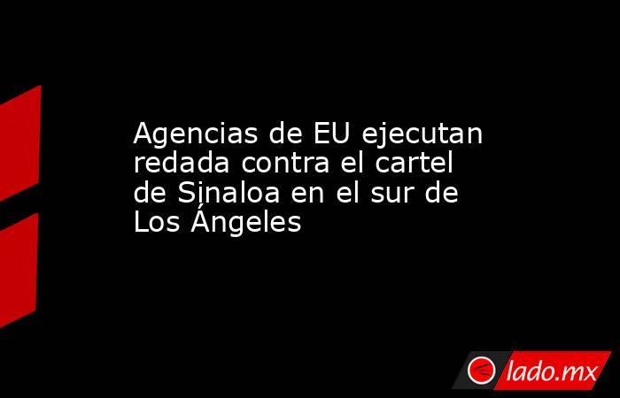 Agencias de EU ejecutan redada contra el cartel de Sinaloa en el sur de Los Ángeles. Noticias en tiempo real