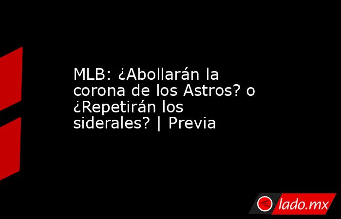MLB: ¿Abollarán la corona de los Astros? o ¿Repetirán los siderales? | Previa. Noticias en tiempo real
