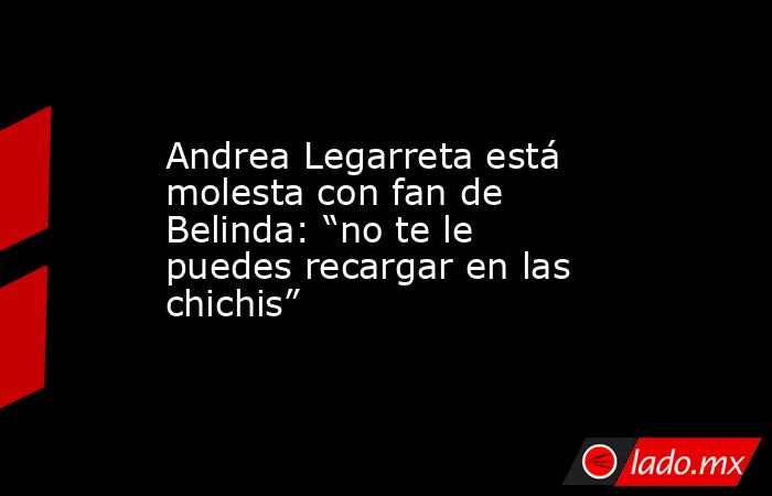 Andrea Legarreta está molesta con fan de Belinda: “no te le puedes recargar en las chichis”. Noticias en tiempo real