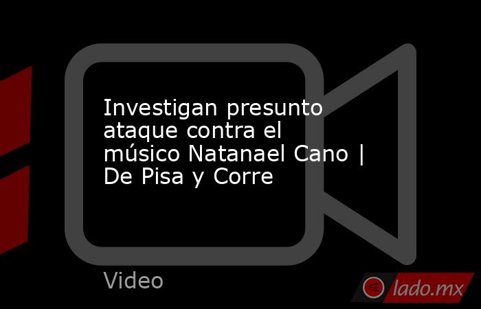 Investigan presunto ataque contra el músico Natanael Cano | De Pisa y Corre. Noticias en tiempo real