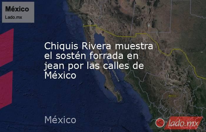 Chiquis Rivera muestra el sostén forrada en jean por las calles de México. Noticias en tiempo real