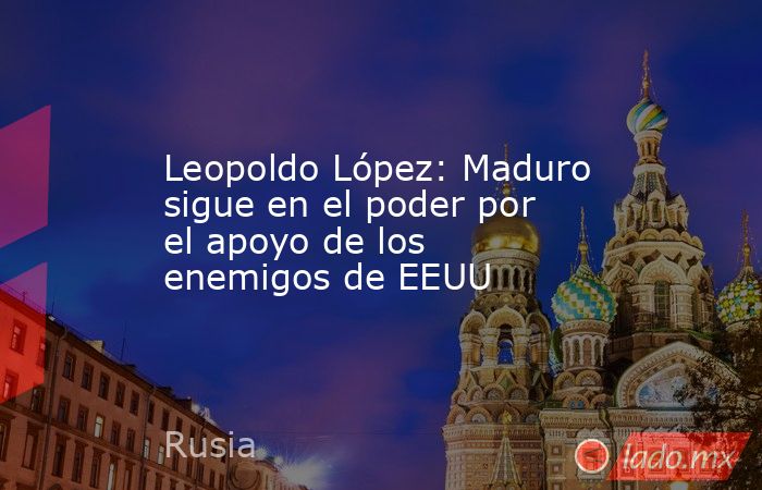 Leopoldo López: Maduro sigue en el poder por el apoyo de los enemigos de EEUU. Noticias en tiempo real
