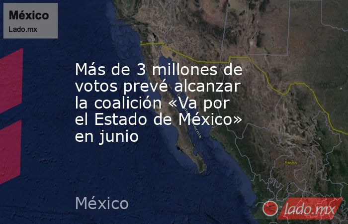 Más de 3 millones de votos prevé alcanzar la coalición «Va por el Estado de México» en junio. Noticias en tiempo real