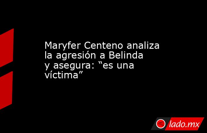 Maryfer Centeno analiza la agresión a Belinda y asegura: “es una víctima”. Noticias en tiempo real