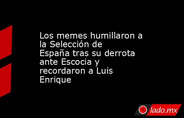 Los memes humillaron a la Selección de España tras su derrota ante Escocia y recordaron a Luis Enrique. Noticias en tiempo real