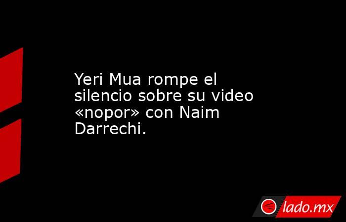 Yeri Mua rompe el silencio sobre su video «nopor» con Naim Darrechi.. Noticias en tiempo real