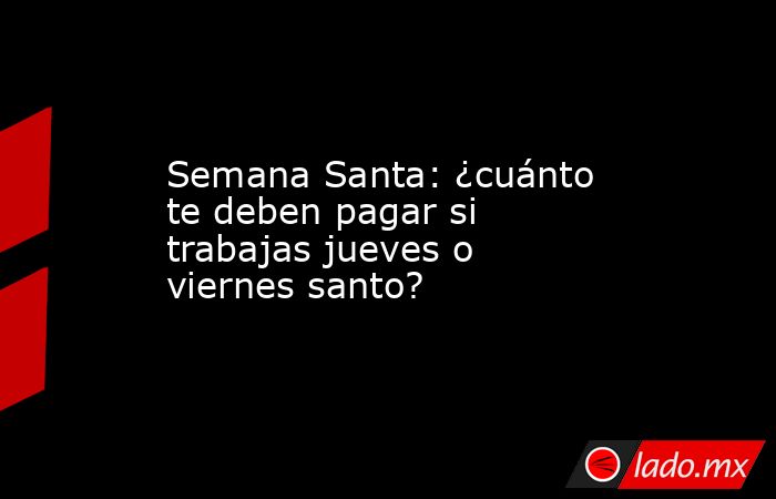 Semana Santa: ¿cuánto te deben pagar si trabajas jueves o viernes santo?. Noticias en tiempo real