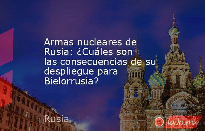 Armas nucleares de Rusia: ¿Cuáles son las consecuencias de su despliegue para Bielorrusia?. Noticias en tiempo real