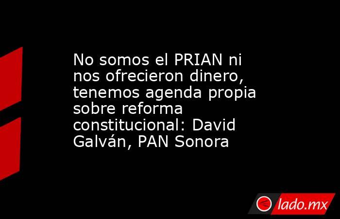 No somos el PRIAN ni nos ofrecieron dinero, tenemos agenda propia sobre reforma constitucional: David Galván, PAN Sonora. Noticias en tiempo real