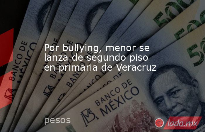 Por bullying, menor se lanza de segundo piso en primaria de Veracruz. Noticias en tiempo real