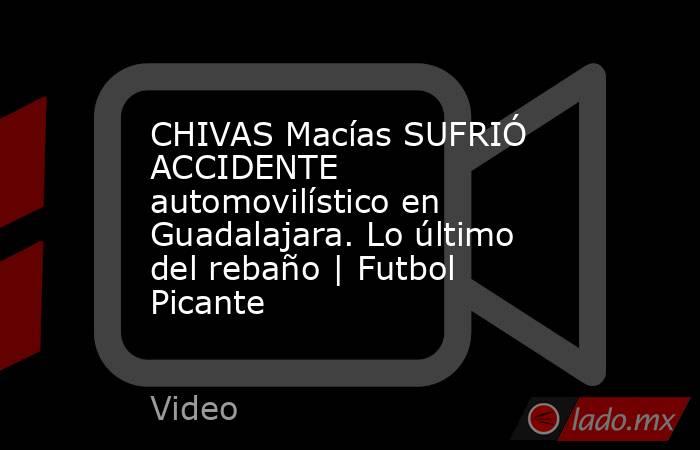 CHIVAS Macías SUFRIÓ ACCIDENTE automovilístico en Guadalajara. Lo último del rebaño | Futbol Picante. Noticias en tiempo real