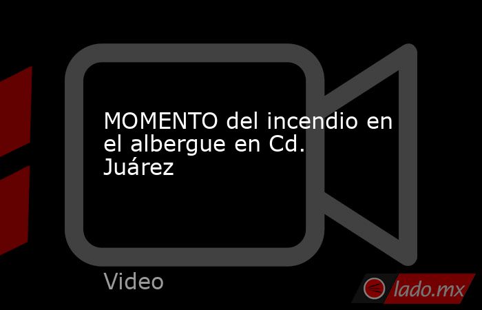 MOMENTO del incendio en el albergue en Cd. Juárez. Noticias en tiempo real