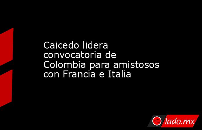 Caicedo lidera convocatoria de Colombia para amistosos con Francia e Italia. Noticias en tiempo real