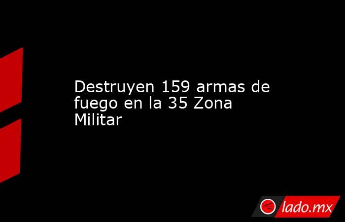 Destruyen 159 armas de fuego en la 35 Zona Militar. Noticias en tiempo real