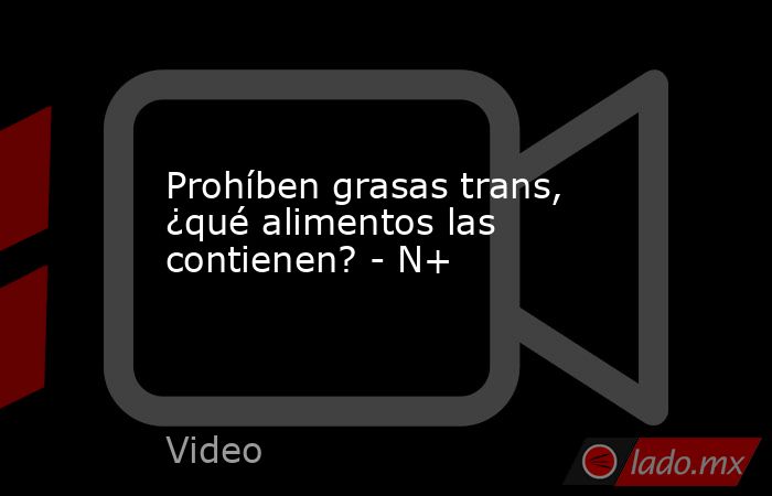 Prohíben grasas trans, ¿qué alimentos las contienen? - N+. Noticias en tiempo real