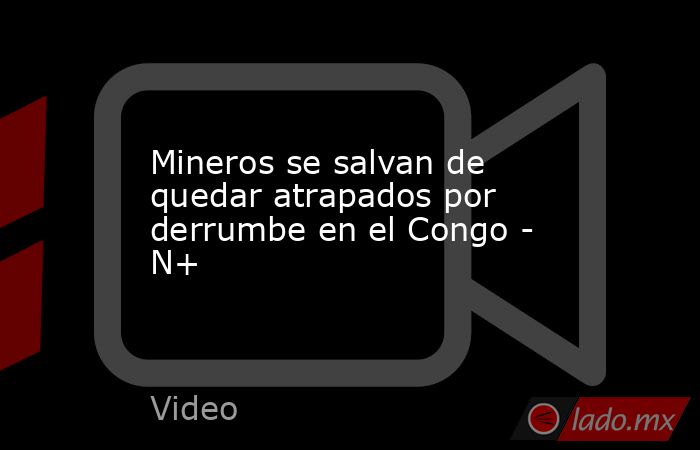 Mineros se salvan de quedar atrapados por derrumbe en el Congo - N+. Noticias en tiempo real