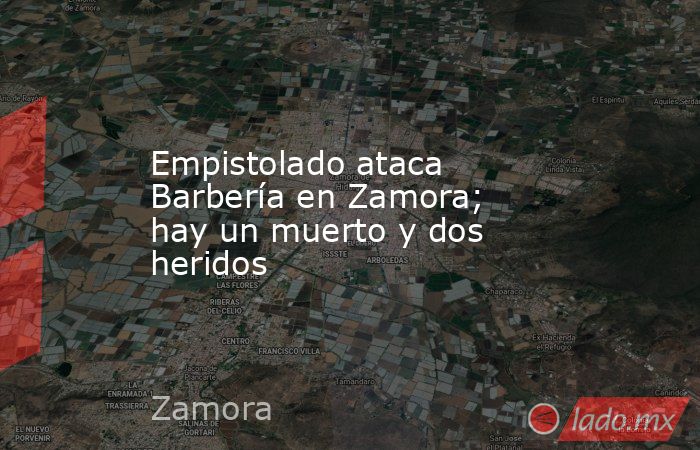 Empistolado ataca Barbería en Zamora; hay un muerto y dos heridos. Noticias en tiempo real