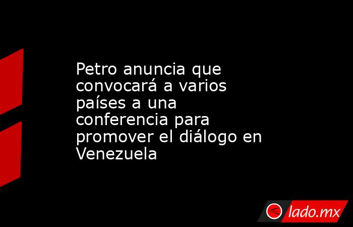 Petro anuncia que convocará a varios países a una conferencia para promover el diálogo en Venezuela. Noticias en tiempo real
