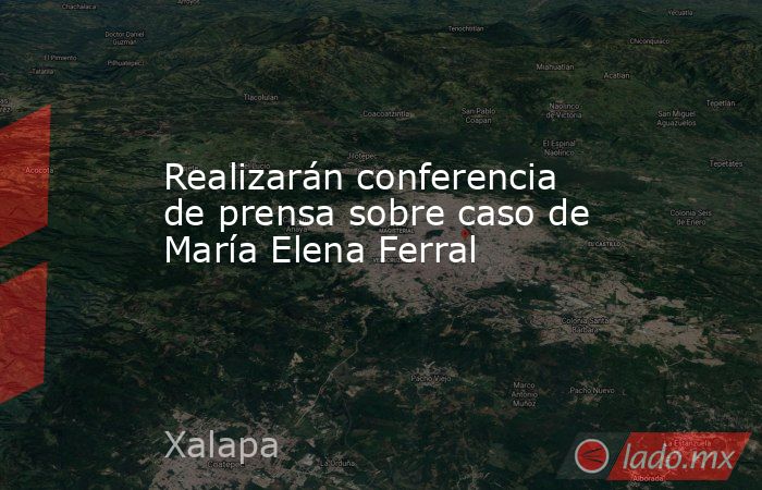 Realizarán conferencia de prensa sobre caso de María Elena Ferral. Noticias en tiempo real