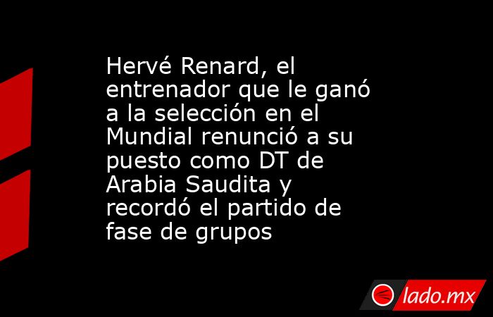 Hervé Renard, el entrenador que le ganó a la selección en el Mundial renunció a su puesto como DT de Arabia Saudita y recordó el partido de fase de grupos. Noticias en tiempo real