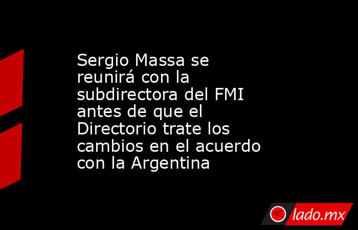 Sergio Massa se reunirá con la subdirectora del FMI antes de que el Directorio trate los cambios en el acuerdo con la Argentina. Noticias en tiempo real