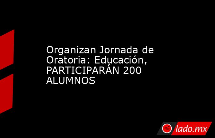 Organizan Jornada de Oratoria: Educación, PARTICIPARÁN 200 ALUMNOS. Noticias en tiempo real