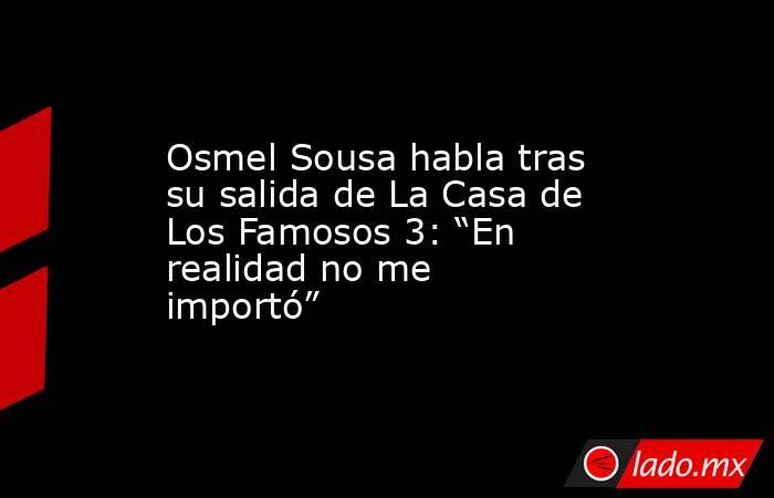 Osmel Sousa habla tras su salida de La Casa de Los Famosos 3: “En realidad no me importó”. Noticias en tiempo real