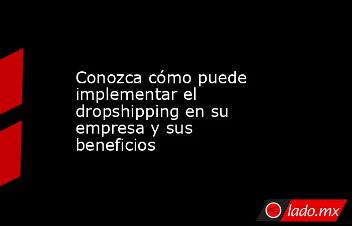 Conozca cómo puede implementar el dropshipping en su empresa y sus beneficios. Noticias en tiempo real