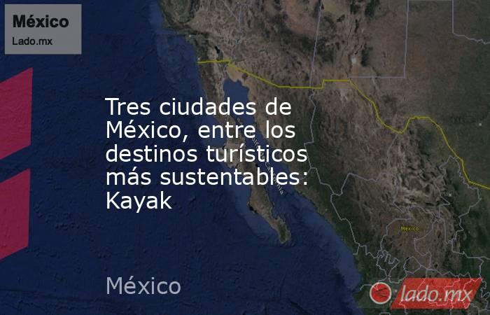 Tres ciudades de México, entre los destinos turísticos más sustentables: Kayak. Noticias en tiempo real