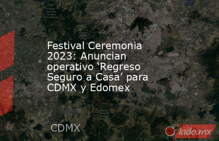 Festival Ceremonia 2023: Anuncian operativo ‘Regreso Seguro a Casa’ para CDMX y Edomex. Noticias en tiempo real