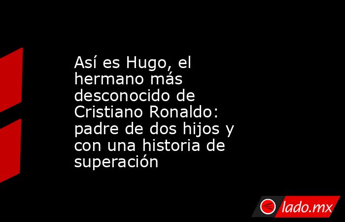 Así es Hugo, el hermano más desconocido de Cristiano Ronaldo: padre de dos hijos y con una historia de superación. Noticias en tiempo real