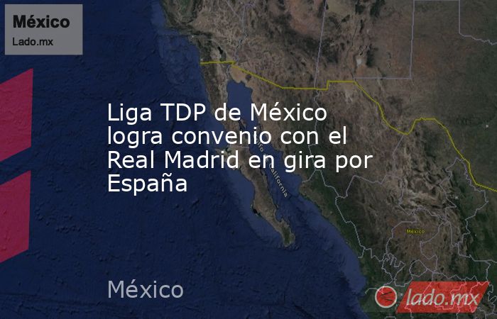 Liga TDP de México logra convenio con el Real Madrid en gira por España. Noticias en tiempo real