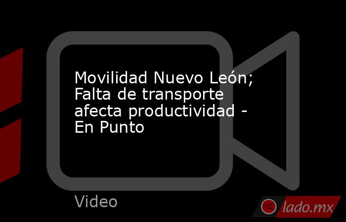 Movilidad Nuevo León; Falta de transporte afecta productividad - En Punto. Noticias en tiempo real