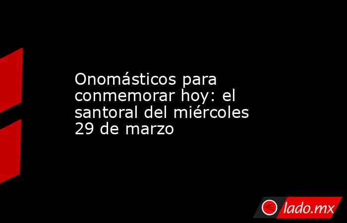 Onomásticos para conmemorar hoy: el santoral del miércoles 29 de marzo. Noticias en tiempo real