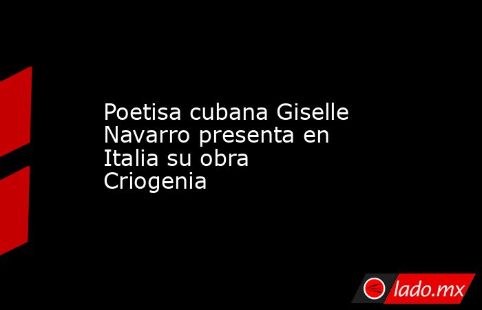 Poetisa cubana Giselle Navarro presenta en Italia su obra Criogenia. Noticias en tiempo real