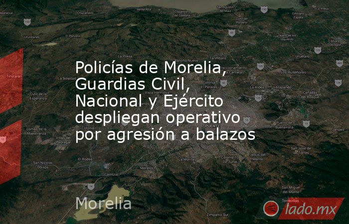 Policías de Morelia, Guardias Civil, Nacional y Ejército despliegan operativo por agresión a balazos. Noticias en tiempo real