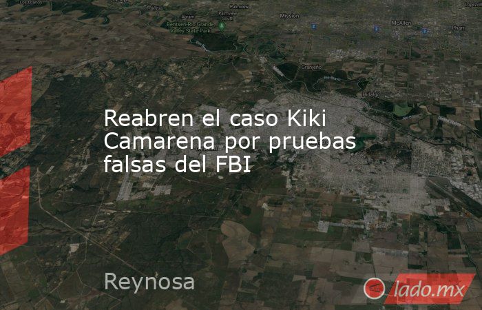 Reabren el caso Kiki Camarena por pruebas falsas del FBI. Noticias en tiempo real