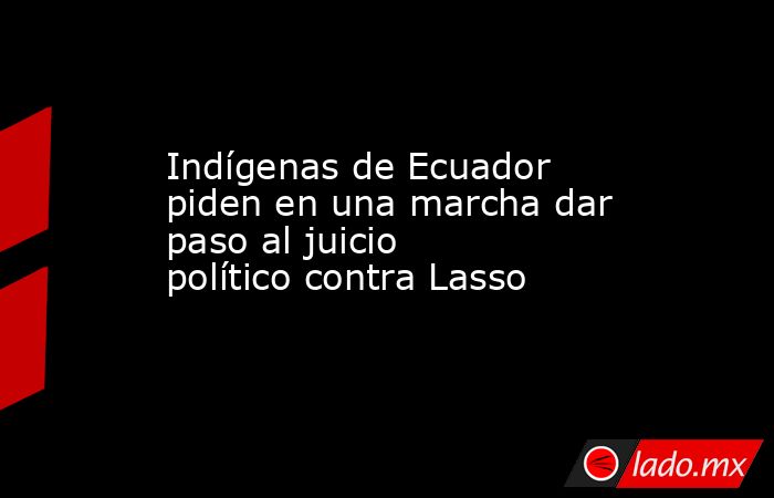 Indígenas de Ecuador piden en una marcha dar paso al juicio político contra Lasso. Noticias en tiempo real