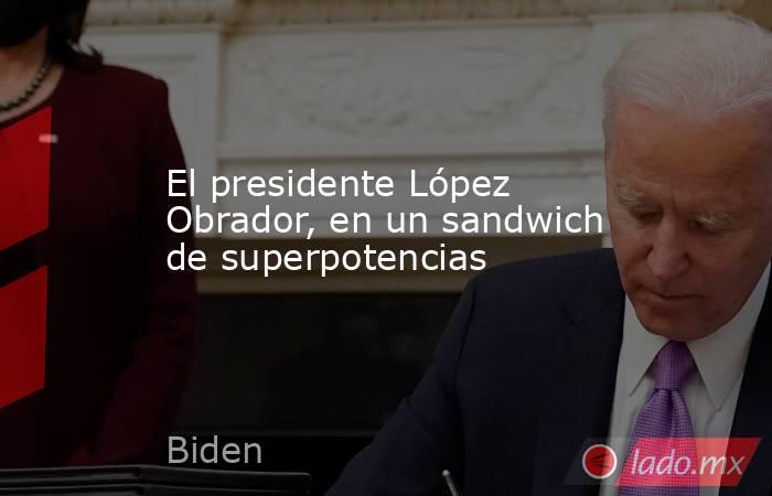 El presidente López Obrador, en un sandwich de superpotencias. Noticias en tiempo real