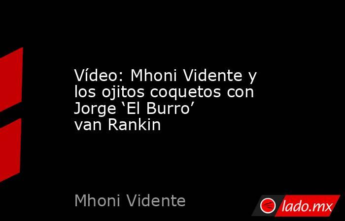 Vídeo: Mhoni Vidente y los ojitos coquetos con Jorge ‘El Burro’ van Rankin. Noticias en tiempo real