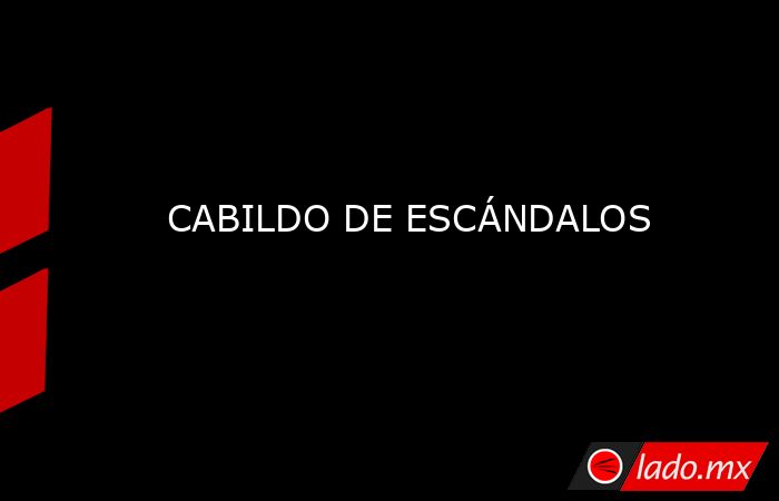 CABILDO DE ESCÁNDALOS. Noticias en tiempo real
