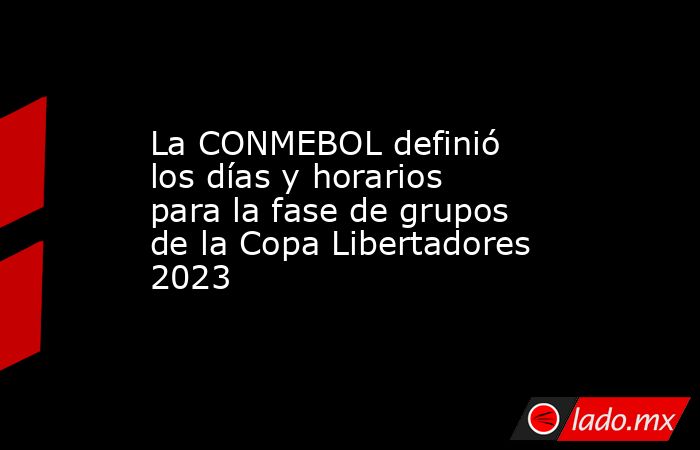 La CONMEBOL definió los días y horarios para la fase de grupos de la Copa Libertadores 2023. Noticias en tiempo real