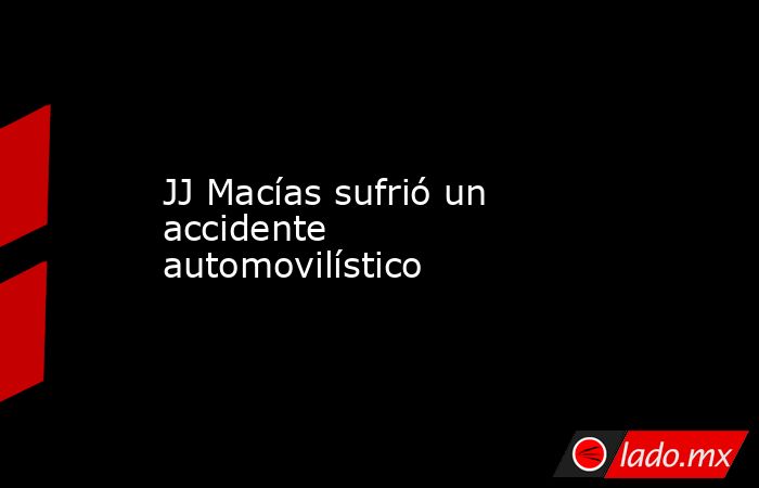 JJ Macías sufrió un accidente automovilístico. Noticias en tiempo real