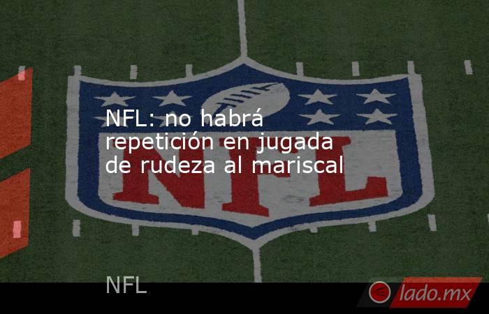 NFL: no habrá repetición en jugada de rudeza al mariscal. Noticias en tiempo real