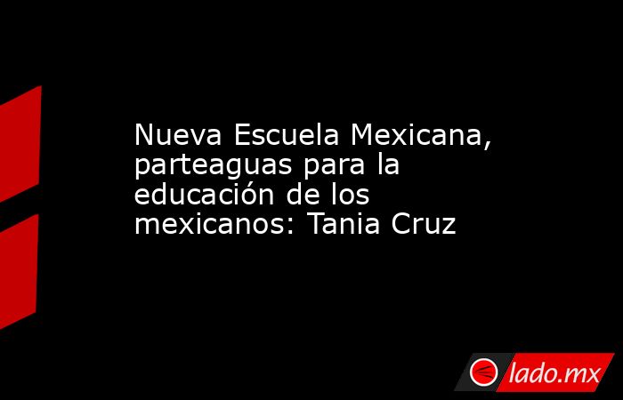 Nueva Escuela Mexicana, parteaguas para la educación de los mexicanos: Tania Cruz. Noticias en tiempo real