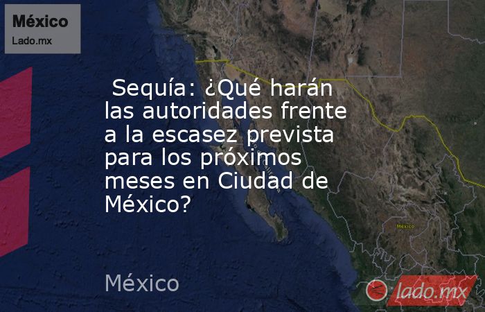  Sequía: ¿Qué harán las autoridades frente a la escasez prevista para los próximos meses en Ciudad de México?. Noticias en tiempo real