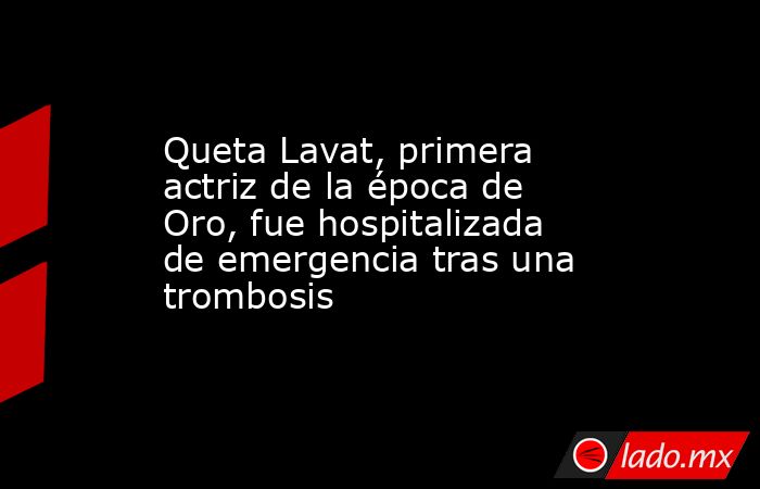Queta Lavat, primera actriz de la época de Oro, fue hospitalizada de emergencia tras una trombosis. Noticias en tiempo real
