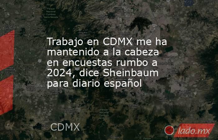 Trabajo en CDMX me ha mantenido a la cabeza en encuestas rumbo a 2024, dice Sheinbaum para diario español. Noticias en tiempo real