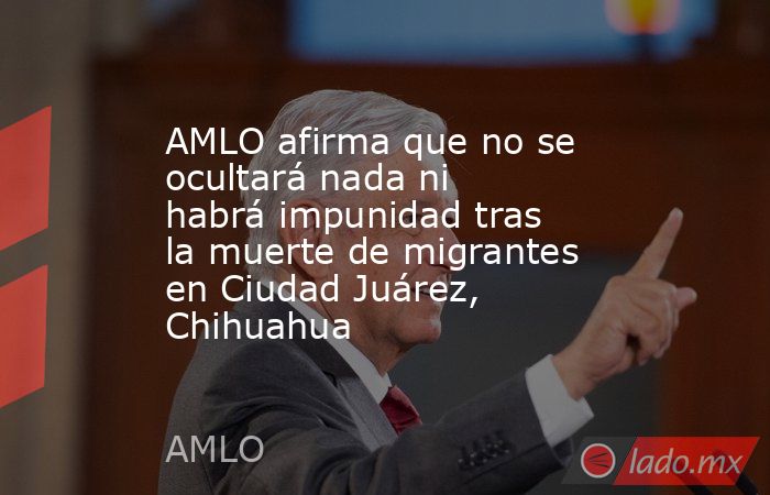 AMLO afirma que no se ocultará nada ni habrá impunidad tras la muerte de migrantes en Ciudad Juárez, Chihuahua. Noticias en tiempo real